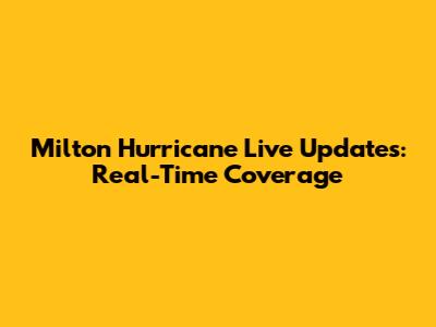 Milton Hurricane Live Updates: Real-Time Coverage