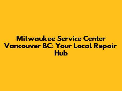 Milwaukee Service Center Vancouver BC: Your Local Repair Hub