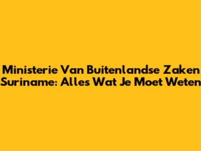 Ministerie Van Buitenlandse Zaken Suriname: Alles Wat Je Moet Weten