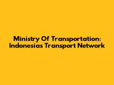 Ministry Of Transportation: Indonesia's Transport Network