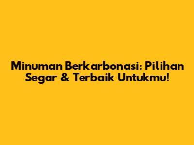 Minuman Berkarbonasi: Pilihan Segar & Terbaik Untukmu!