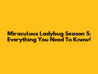 Miraculous Ladybug Season 5: Everything You Need To Know!
