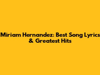Miriam Hernandez: Best Song Lyrics & Greatest Hits