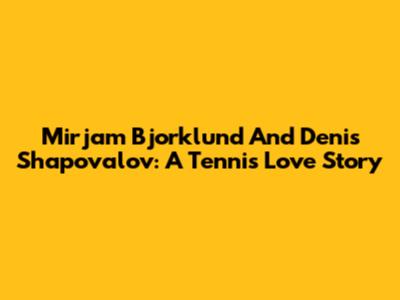 Mirjam Bjorklund And Denis Shapovalov: A Tennis Love Story