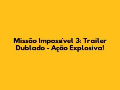 Missão Impossível 3: Trailer Dublado - Ação Explosiva!