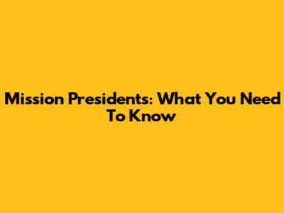 Mission Presidents: What You Need To Know