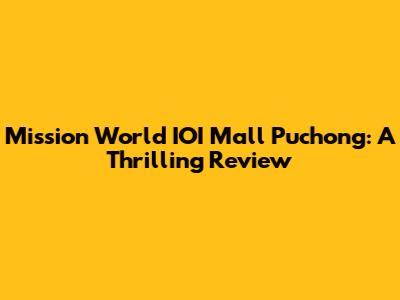 Mission World IOI Mall Puchong: A Thrilling Review