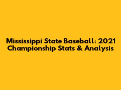 Mississippi State Baseball: 2021 Championship Stats & Analysis