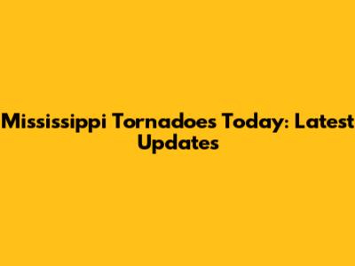 Mississippi Tornadoes Today: Latest Updates