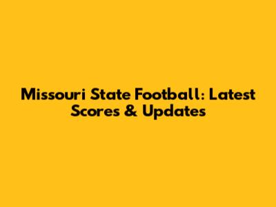 Missouri State Football: Latest Scores & Updates