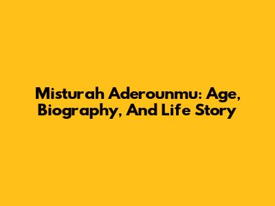 Misturah Aderounmu: Age, Biography, And Life Story