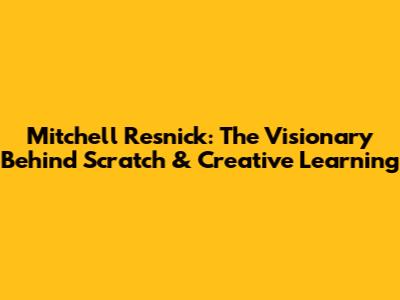 Mitchell Resnick: The Visionary Behind Scratch & Creative Learning