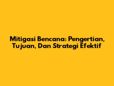 Mitigasi Bencana: Pengertian, Tujuan, Dan Strategi Efektif