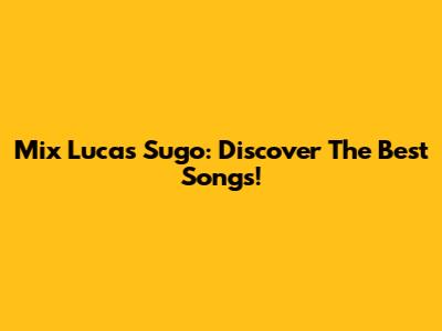 Mix Lucas Sugo: Discover The Best Songs!