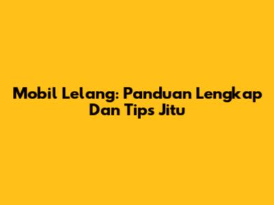 Mobil Lelang: Panduan Lengkap Dan Tips Jitu