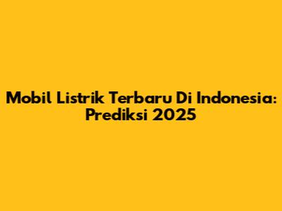 Mobil Listrik Terbaru Di Indonesia: Prediksi 2025