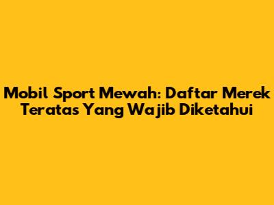 Mobil Sport Mewah: Daftar Merek Teratas Yang Wajib Diketahui