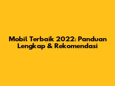 Mobil Terbaik 2022: Panduan Lengkap & Rekomendasi