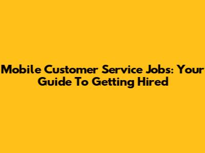 Mobile Customer Service Jobs: Your Guide To Getting Hired