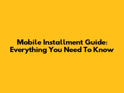 Mobile Installment Guide: Everything You Need To Know