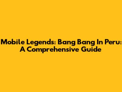 Mobile Legends: Bang Bang In Peru: A Comprehensive Guide
