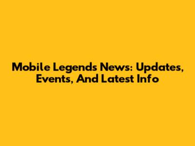 Mobile Legends News: Updates, Events, And Latest Info