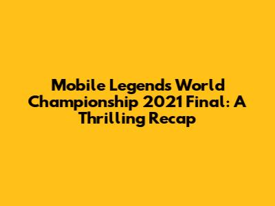 Mobile Legends World Championship 2021 Final: A Thrilling Recap