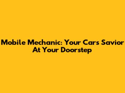 Mobile Mechanic: Your Car's Savior At Your Doorstep