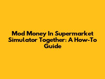 Mod Money In Supermarket Simulator Together: A How-To Guide