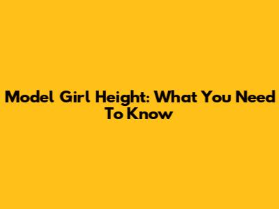 Model Girl Height: What You Need To Know