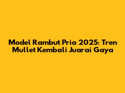 Model Rambut Pria 2025: Tren Mullet Kembali Juarai Gaya