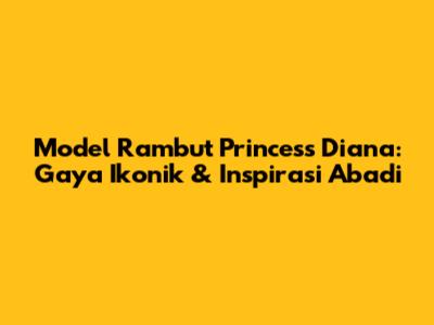 Model Rambut Princess Diana: Gaya Ikonik & Inspirasi Abadi