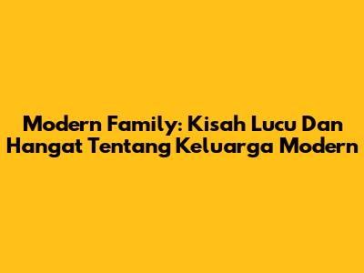 Modern Family: Kisah Lucu Dan Hangat Tentang Keluarga Modern