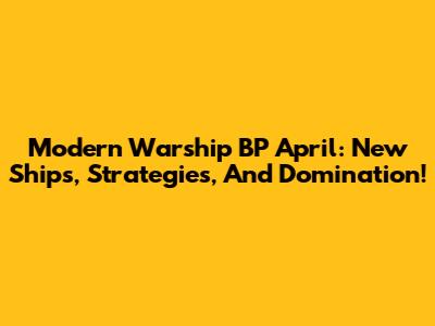 Modern Warship BP April: New Ships, Strategies, And Domination!