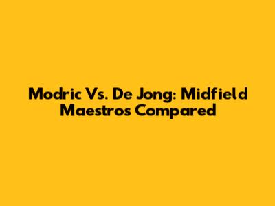 Modric Vs. De Jong: Midfield Maestros Compared