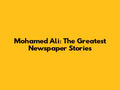 Mohamed Ali: The Greatest Newspaper Stories