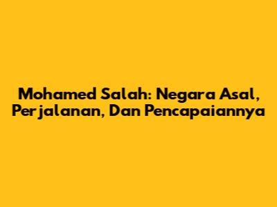 Mohamed Salah: Negara Asal, Perjalanan, Dan Pencapaiannya