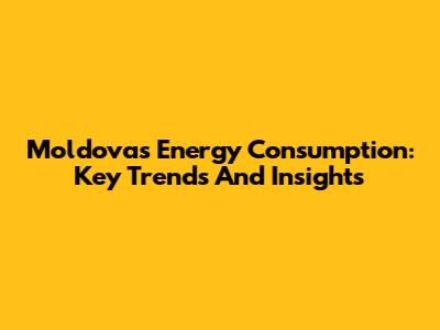 Moldova's Energy Consumption: Key Trends And Insights