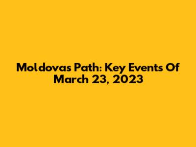 Moldova's Path: Key Events Of March 23, 2023