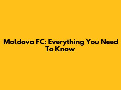 Moldova FC: Everything You Need To Know