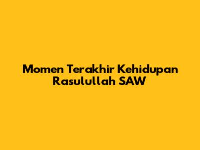 Momen Terakhir Kehidupan Rasulullah SAW
