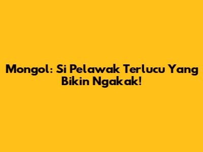 Mongol: Si Pelawak Terlucu Yang Bikin Ngakak!