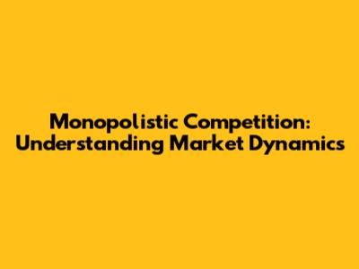 Monopolistic Competition: Understanding Market Dynamics