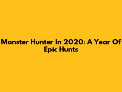 Monster Hunter In 2020: A Year Of Epic Hunts