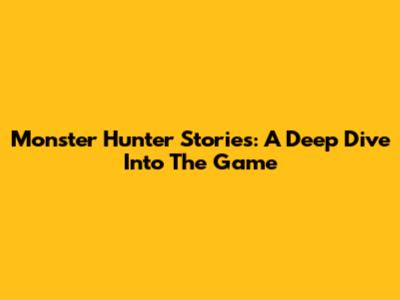 Monster Hunter Stories: A Deep Dive Into The Game