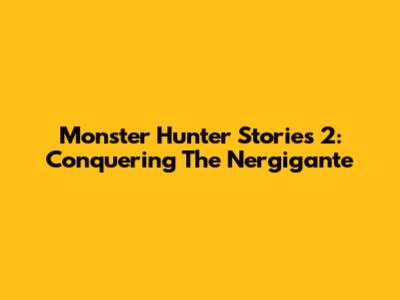 Monster Hunter Stories 2: Conquering The Nergigante