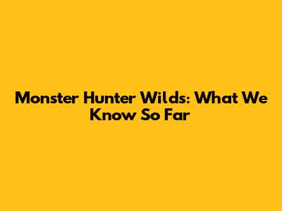 Monster Hunter Wilds: What We Know So Far