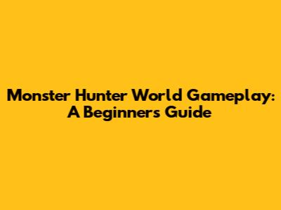 Monster Hunter World Gameplay: A Beginner's Guide