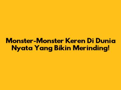 Monster-Monster Keren Di Dunia Nyata Yang Bikin Merinding!