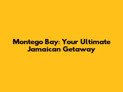 Montego Bay: Your Ultimate Jamaican Getaway